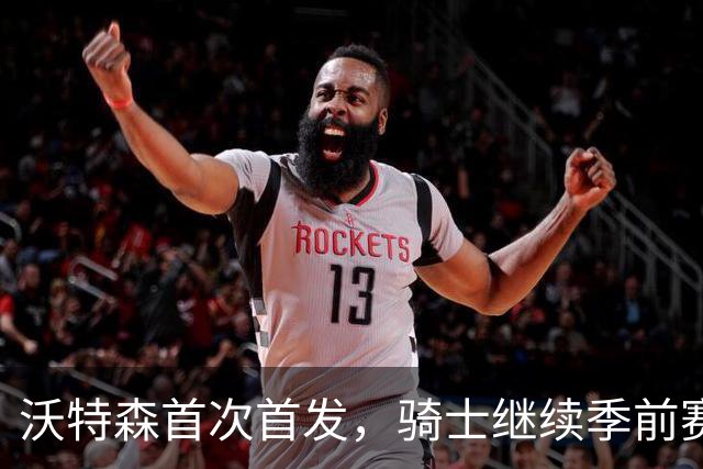 沃特森首次首发，骑士继续季前赛挑战魔术